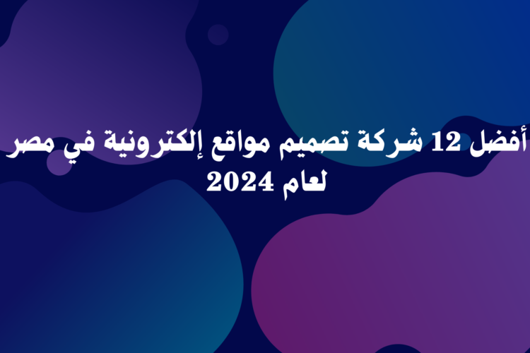 أفضل 12 شركة تصميم مواقع إلكترونية في مصر لعام 2024